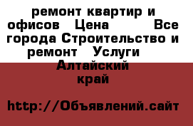 ремонт квартир и офисов › Цена ­ 200 - Все города Строительство и ремонт » Услуги   . Алтайский край